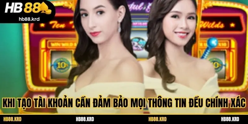 Khi tạo tài khoản cần đảm bảo mọi thông tin đều chính xác