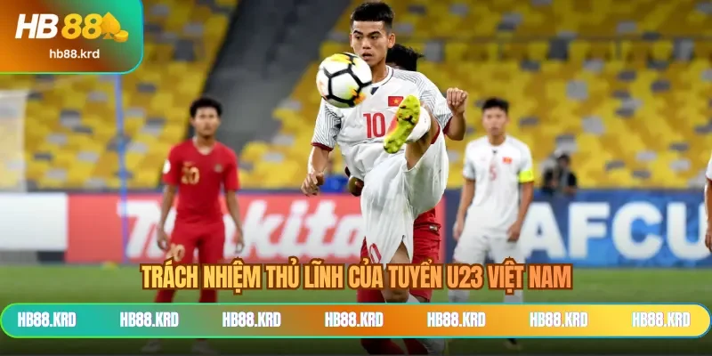 Trách nhiệm thủ lĩnh của tuyển U23 Việt Nam