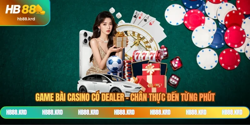 Game Bài Casino Có Dealer - Chân Thực Đến Từng Phút